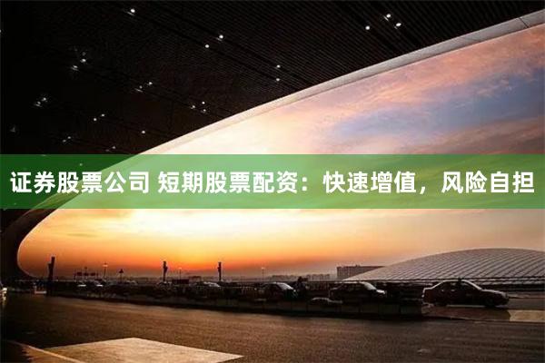证券股票公司 短期股票配资：快速增值，风险自担