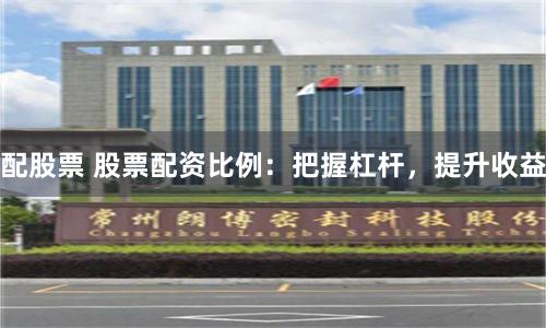 配股票 股票配资比例：把握杠杆，提升收益