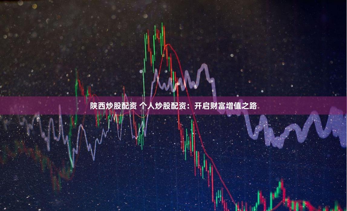 陕西炒股配资 个人炒股配资：开启财富增值之路