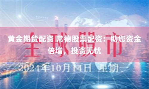 黄金期货配资 常德股票配资：助您资金倍增，投资无忧