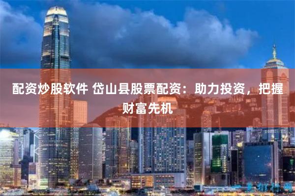 配资炒股软件 岱山县股票配资：助力投资，把握财富先机