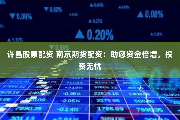 许昌股票配资 南京期货配资：助您资金倍增，投资无忧