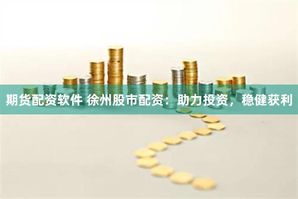 期货配资软件 徐州股市配资：助力投资，稳健获利