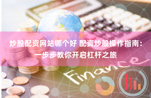 炒股配资网站哪个好 配资炒股操作指南：一步步教你开启杠杆之旅