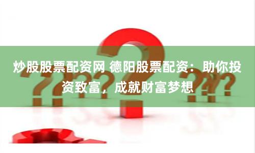 炒股股票配资网 德阳股票配资：助你投资致富，成就财富梦想