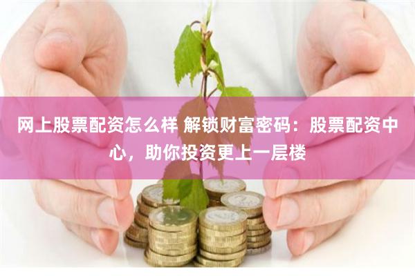 网上股票配资怎么样 解锁财富密码：股票配资中心，助你投资更上一层楼