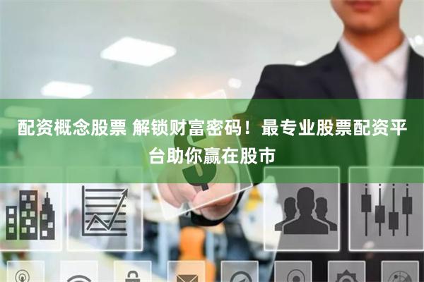 配资概念股票 解锁财富密码！最专业股票配资平台助你赢在股市