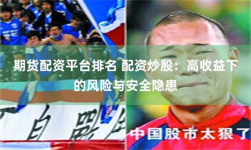 期货配资平台排名 配资炒股：高收益下的风险与安全隐患
