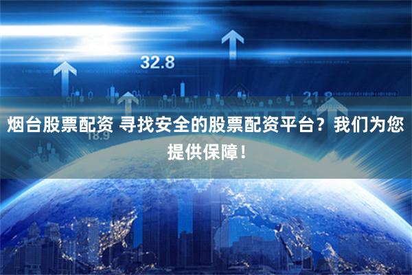 烟台股票配资 寻找安全的股票配资平台？我们为您提供保障！