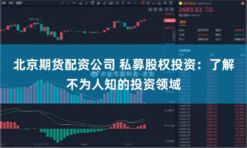 北京期货配资公司 私募股权投资：了解不为人知的投资领域