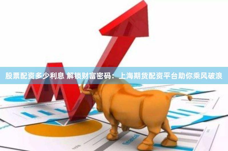 股票配资多少利息 解锁财富密码:上海期货配资平台助你乘风破浪