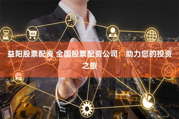 益阳股票配资 全国股票配资公司:助力您的投资之旅