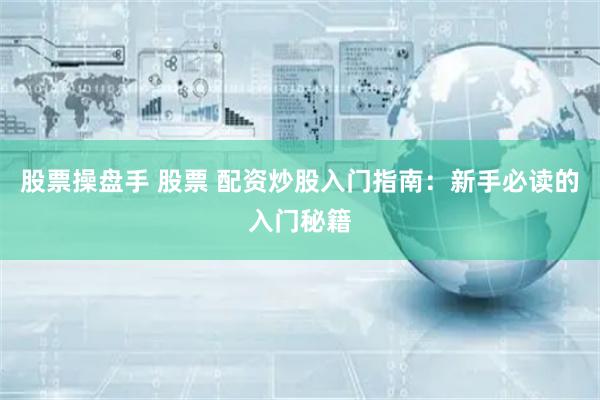 股票操盘手 股票 配资炒股入门指南:新手必读的入门秘籍