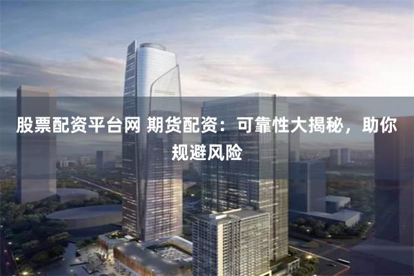 股票配资平台网 期货配资:可靠性大揭秘,助你规避风险
