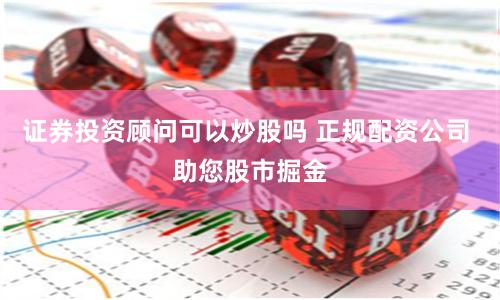 证券投资顾问可以炒股吗 正规配资公司 助您股市掘金