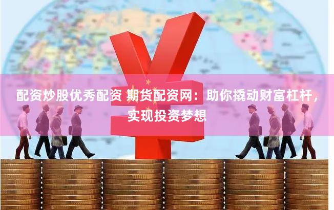 配资炒股优秀配资 期货配资网:助你撬动财富杠杆,实现投资梦想