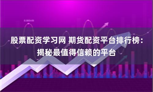 股票配资学习网 期货配资平台排行榜：揭秘最值得信赖的平台