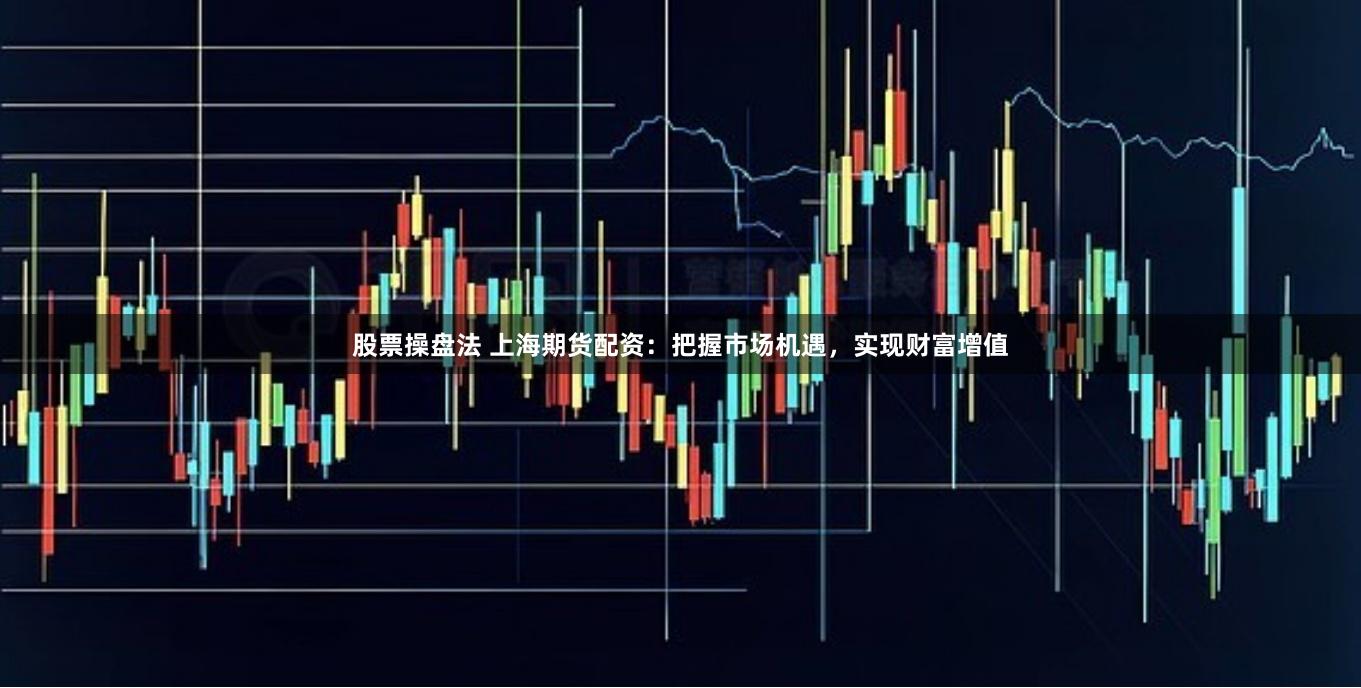 股票操盘法 上海期货配资:把握市场机遇,实现财富增值