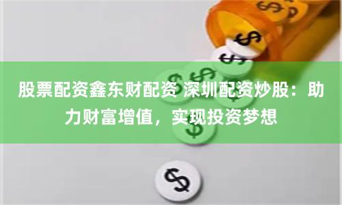 股票配资鑫东财配资 深圳配资炒股:助力财富增值,实现投资梦想