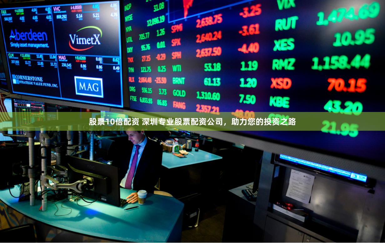 股票10倍配资 深圳专业股票配资公司,助力您的投资之路