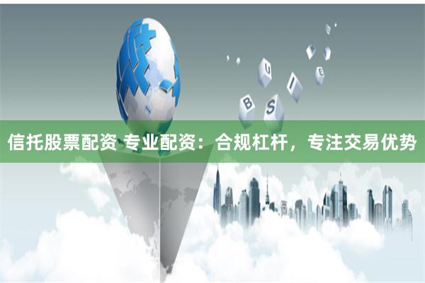 信托股票配资 专业配资：合规杠杆，专注交易优势