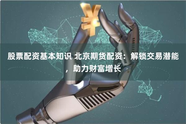 股票配资基本知识 北京期货配资：解锁交易潜能，助力财富增长