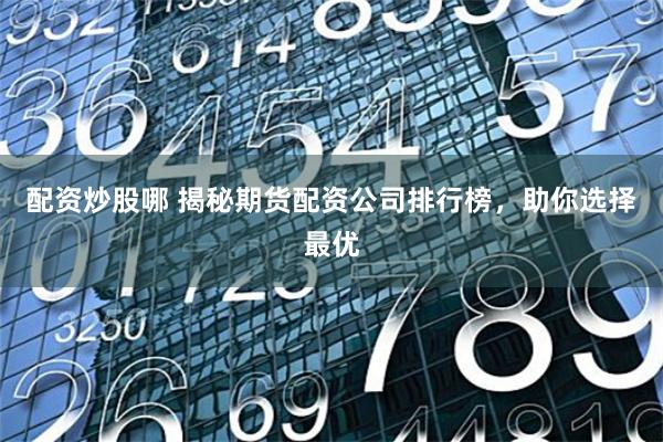 配资炒股哪 揭秘期货配资公司排行榜,助你选择最优