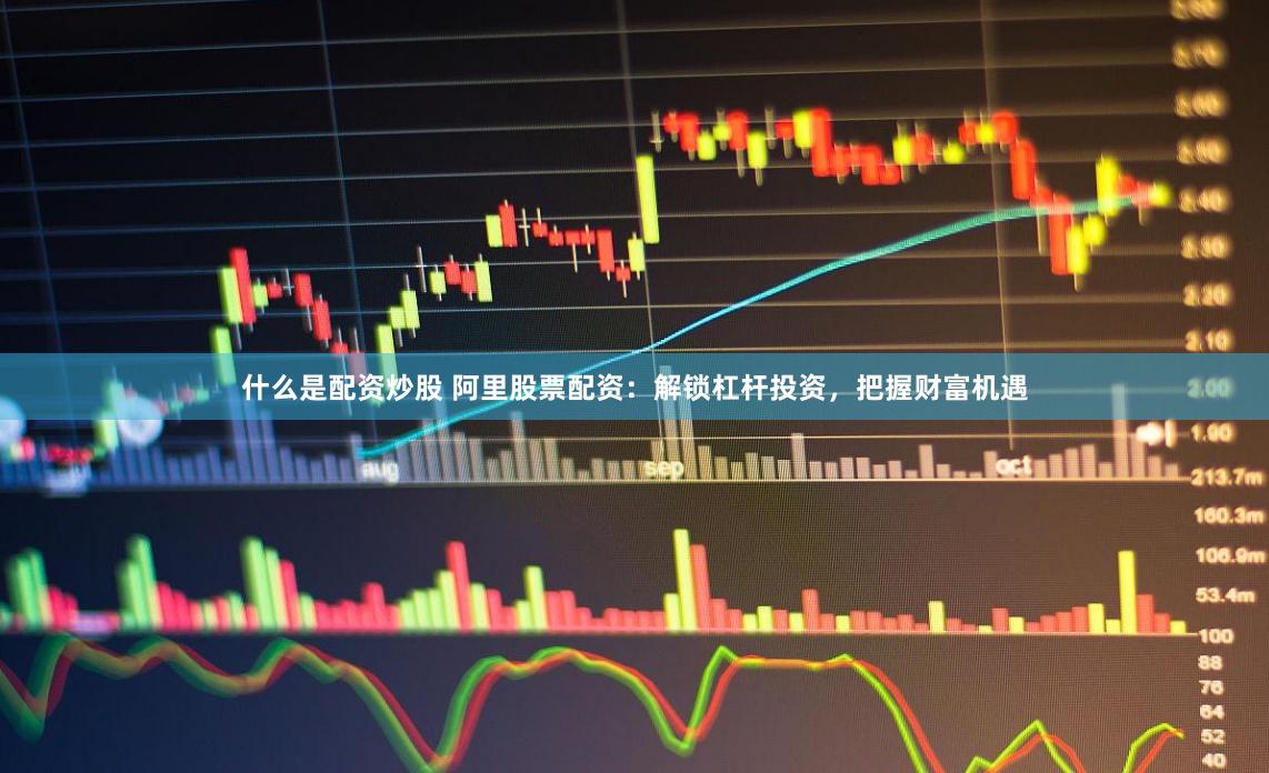 什么是配资炒股 阿里股票配资:解锁杠杆投资,把握财富机遇