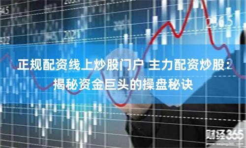正规配资线上炒股门户 主力配资炒股：揭秘资金巨头的操盘秘诀