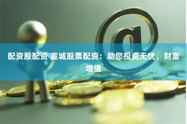 配资股配资 宣城股票配资：助您投资无忧，财富增值