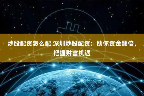 炒股配资怎么配 深圳炒股配资：助你资金翻倍，把握财富机遇