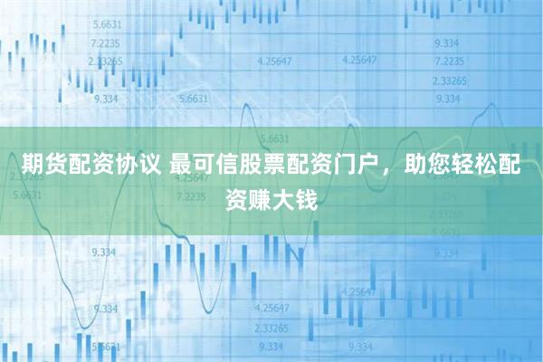 期货配资协议 最可信股票配资门户，助您轻松配资赚大钱