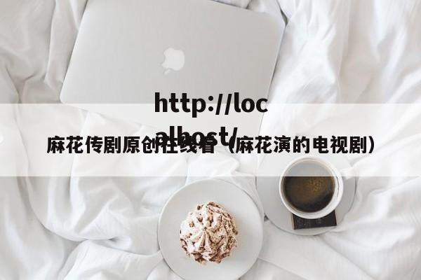 麻花传剧原创在线看（麻花演的电视剧）
